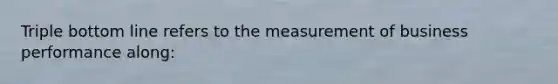 Triple bottom line refers to the measurement of business performance along: