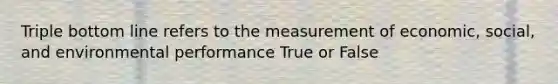 Triple bottom line refers to the measurement of economic, social, and environmental performance True or False