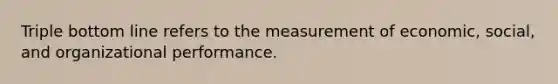 Triple bottom line refers to the measurement of economic, social, and organizational performance.