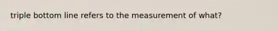 triple bottom line refers to the measurement of what?