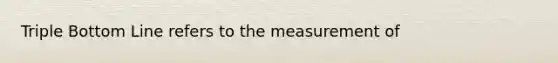 Triple Bottom Line refers to the measurement of