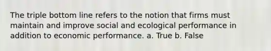 The triple bottom line refers to the notion that firms must maintain and improve social and ecological performance in addition to economic performance. a. True b. False