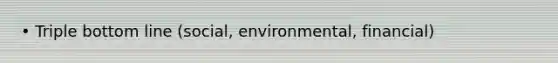 • Triple bottom line (social, environmental, financial)