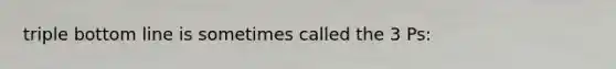 triple bottom line is sometimes called the 3 Ps: