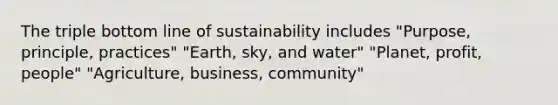 The triple bottom line of sustainability includes "Purpose, principle, practices" "Earth, sky, and water" "Planet, profit, people" "Agriculture, business, community"