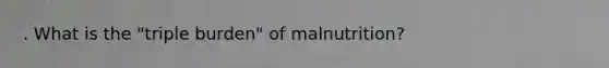 . What is the "triple burden" of malnutrition?
