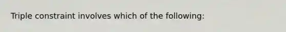 Triple constraint involves which of the following: