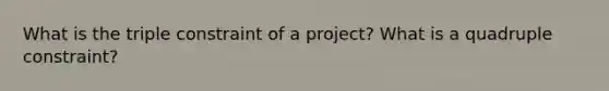 What is the triple constraint of a project? What is a quadruple constraint?