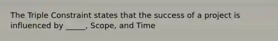 The Triple Constraint states that the success of a project is influenced by _____, Scope, and Time