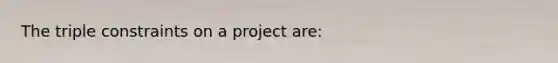 The triple constraints on a project are: