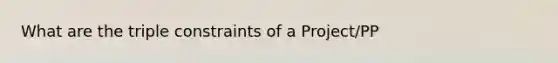 What are the triple constraints of a Project/PP