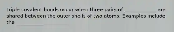 Triple covalent bonds occur when three pairs of _____________ are shared between the outer shells of two atoms. Examples include the _____________________