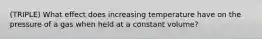 (TRIPLE) What effect does increasing temperature have on the pressure of a gas when held at a constant volume?