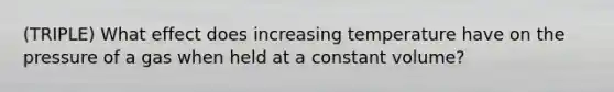 (TRIPLE) What effect does increasing temperature have on the pressure of a gas when held at a constant volume?