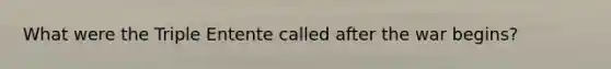 What were the Triple Entente called after the war begins?