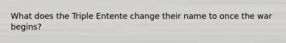 What does the Triple Entente change their name to once the war begins?