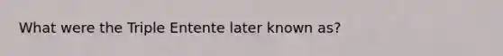 What were the Triple Entente later known as?