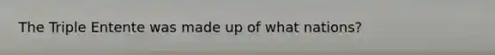 The Triple Entente was made up of what nations?