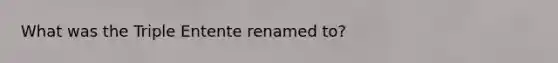 What was the Triple Entente renamed to?