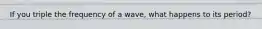 If you triple the frequency of a wave, what happens to its period?