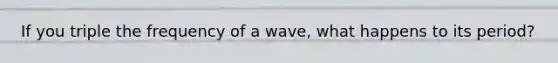 If you triple the frequency of a wave, what happens to its period?