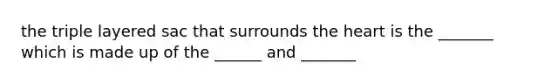 the triple layered sac that surrounds the heart is the _______ which is made up of the ______ and _______