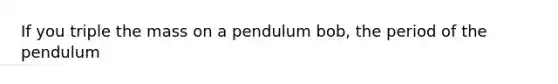 If you triple the mass on a pendulum bob, the period of the pendulum