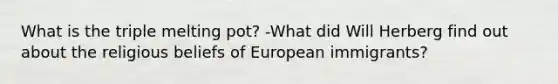 What is the triple melting pot? -What did Will Herberg find out about the religious beliefs of European immigrants?