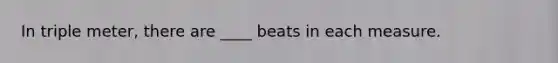 In triple meter, there are ____ beats in each measure.