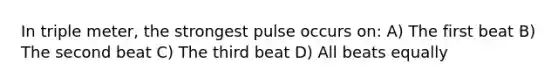 In triple meter, the strongest pulse occurs on: A) The first beat B) The second beat C) The third beat D) All beats equally