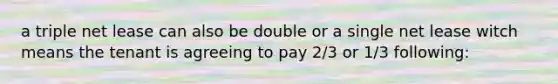 a triple net lease can also be double or a single net lease witch means the tenant is agreeing to pay 2/3 or 1/3 following: