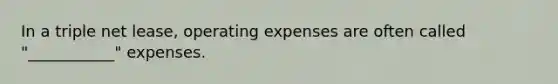 In a triple net lease, operating expenses are often called "___________" expenses.