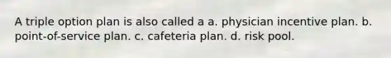 A triple option plan is also called a a. physician incentive plan. b. point-of-service plan. c. cafeteria plan. d. risk pool.