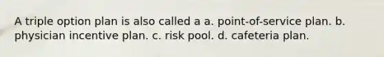 A triple option plan is also called a a. point-of-service plan. b. physician incentive plan. c. risk pool. d. cafeteria plan.