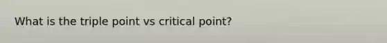 What is the triple point vs critical point?