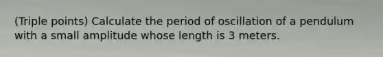 (Triple points) Calculate the period of oscillation of a pendulum with a small amplitude whose length is 3 meters.