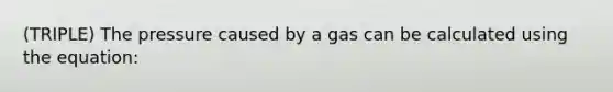 (TRIPLE) The pressure caused by a gas can be calculated using the equation: