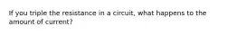 If you triple the resistance in a circuit, what happens to the amount of current?