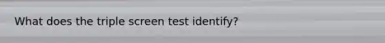 What does the triple screen test identify?
