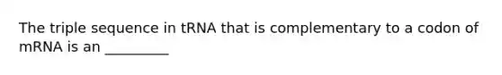 The triple sequence in tRNA that is complementary to a codon of mRNA is an _________
