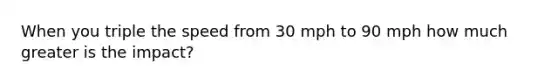 When you triple the speed from 30 mph to 90 mph how much greater is the impact?