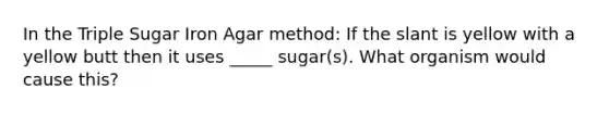 In the Triple Sugar Iron Agar method: If the slant is yellow with a yellow butt then it uses _____ sugar(s). What organism would cause this?