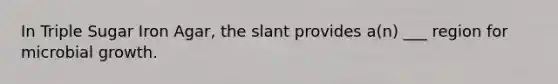 In Triple Sugar Iron Agar, the slant provides a(n) ___ region for microbial growth.