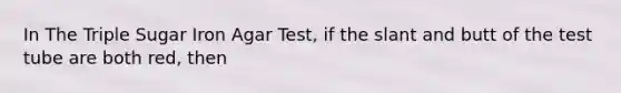 In The Triple Sugar Iron Agar Test, if the slant and butt of the test tube are both red, then