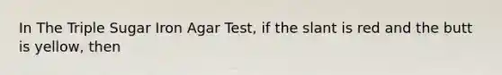 In The Triple Sugar Iron Agar Test, if the slant is red and the butt is yellow, then