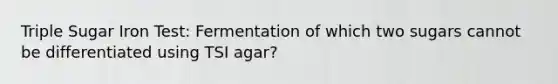 Triple Sugar Iron Test: Fermentation of which two sugars cannot be differentiated using TSI agar?