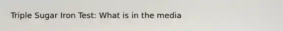 Triple Sugar Iron Test: What is in the media