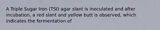 A Triple Sugar Iron (TSI) agar slant is inoculated and after incubation, a red slant and yellow butt is observed, which indicates the fermentation of