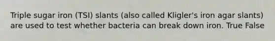 Triple sugar iron (TSI) slants (also called Kligler's iron agar slants) are used to test whether bacteria can break down iron. True False