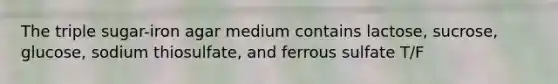 The triple sugar-iron agar medium contains lactose, sucrose, glucose, sodium thiosulfate, and ferrous sulfate T/F